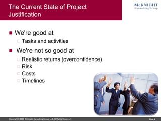 Copyright © 2023 McKnight Consulting Group, LLC All Rights Reserved Slide 8
The Current State of Project
Justification
We're good at
Tasks and activities
We're not so good at
Realistic returns (overconfidence)
Risk
Costs
Timelines
 