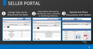 SELLER PORTAL
15
  
Keep Sellers informed by
sharing any notes, comments
or marketing initiatives.
Listings Tasks can be
Shared with the Seller
Upload and Share
Documents with Sellers
 