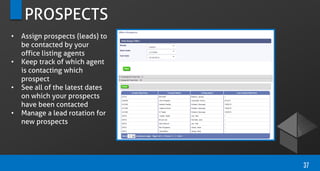 PROSPECTS
• Assign prospects (leads) to
be contacted by your
office listing agents
• Keep track of which agent
is contacting which
prospect
• See all of the latest dates
on which your prospects
have been contacted
• Manage a lead rotation for
new prospects
37
 