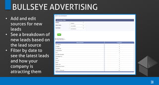 BULLSEYE ADVERTISING
• Add and edit
sources for new
leads
• See a breakdown of
new leads based on
the lead source
• Filter by date to
see the latest leads
and how your
company is
attracting them
38
 