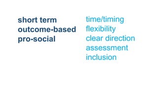 short term
outcome-based
pro-social
time/timing
flexibility
clear direction
assessment
inclusion
 