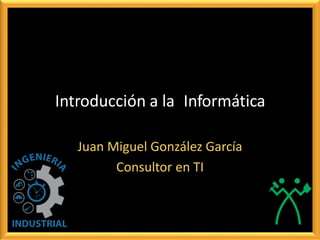 Introducción a la Informática
Juan Miguel González García
Consultor en TI
 