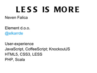 L E S S IS MO R E
Neven Falica

Element d.o.o.
@elkarrde

User-experience
JavaScript, CoffeeScript; KnockoutJS
HTML5, CSS3, LESS
PHP, Scala
 