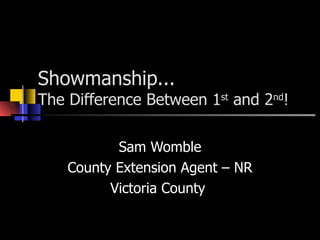 Showmanship... The Difference Between 1 st  and 2 nd ! Sam Womble County Extension Agent – NR Victoria County  