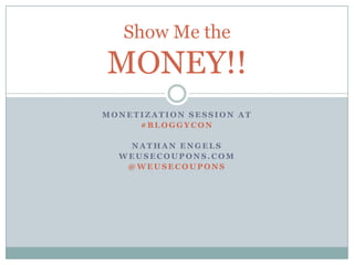 Show Me the
MONEY!!
MONETIZATION SESSION AT
     #BLOGGYCON

   NATHAN ENGELS
  WEUSECOUPONS.COM
   @WEUSECOUPONS
 