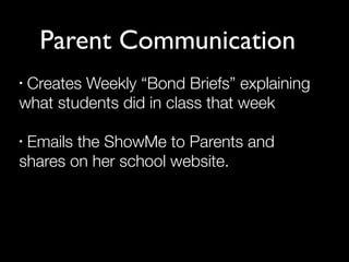 Parent Communication
•Creates Weekly “Bond Briefs” explaining
what students did in class that week

•Emails the ShowMe to Parents and
shares on her school website.
 