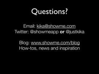 Questions?
     Email: kika@showme.com
Twitter: @showmeapp or @justkika

  Blog: www.showme.com/blog
  How-tos, news and inspiration
 