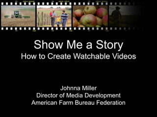 Show Me a Story
How to Create Watchable Videos
Johnna Miller
Director of Media Development
American Farm Bureau Federation
 