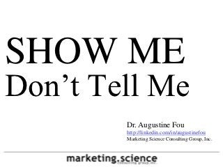 SHOW ME
Don’t Tell Me
        Dr. Augustine Fou
        http://linkedin.com/in/augustinefou
        Marketing Science Consulting Group, Inc.
 