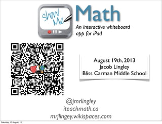 MathAn interactive whiteboard
app for iPad
August 19th, 2013
Jacob Lingley
Bliss Carman Middle School
@jmrlingley
iteachmath.ca
mrjlingey.wikispaces.com
Saturday, 17 August, 13
 