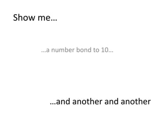 Show me…
…a number bond to 10…
…and another and another
 