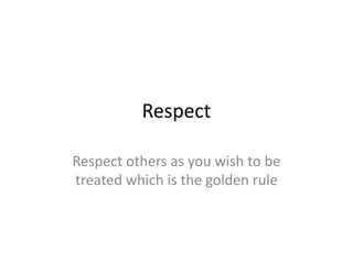 Respect 
Respect others as you wish to be 
treated which is the golden rule 
 