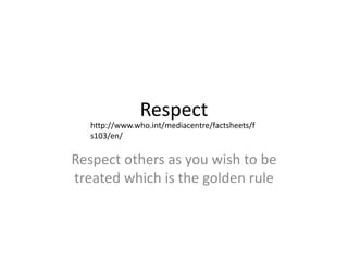 Respect 
http://www.who.int/mediacentre/factsheets/f 
s103/en/ 
Respect others as you wish to be 
treated which is the golden rule 
 