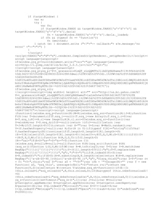 if (targetWindow) {
            var e;
            try {
                var fn;
                if (targetWindow.YAHOO && targetWindow.YAHOO['a'+'d'+'s'] &&
targetWindow.YAHOO['a'+'d'+'s'].darla)
                    fn = targetWindow.YAHOO['a'+'d'+'s'].darla._loaded;
                if (fn && (typeof fn == 'function'))
                    fn (emitted);
            } catch (e) { document.write ("<!"+"-- callback:"+ e?e.message:'no
error' +"--"+">") }
        }
        </script>
<script>YAHOO["a"+"d"+"s"].renderer.ComplexScriptRenderer._setupRender();</script><
script language=javascript>
if(window.yzq_p==null)document.write("<scr"+"ipt language=javascript
src=http://l.yimg.com/d/lib/bc/bc_2.0.5.js></scr"+"ipt>");
</script><script language=javascript>
if(window.yzq_p)yzq_p('P=t_qrxnxscslo8imQT_zLzQQMfTz2ilAGCg8ADhwm&T=19t9fb4ib%2fX
%3d1342573072%2fE%3d398301026%2fR%3dmail%2fK%3d5%2fV%3d1.1%2fW%3dJ%2fY%3dYAHOO%2fF
%3d3265665628%2fH
%3dY29udGVudD0ibm9fZXhwYW5kYWJsZTthamF4X2NlcnRfZXhwYW5kYWJsZTsiIHNlcnZlSWQ9InRfcXJ4
bnhzY3NsbzhpbVFUX3pMelFRTWZUejJpbEFHQ2c4QURod20iIHNpdGVJZD0iNDQ1NDU1MSIgdFN0bXA9IjE
zNDI1NzMwNzE5NTkyNTEiIA--%2fI%3d1%2fS%3d1%2fJ%3d43736C7C');
if(window.yzq_s)yzq_s();
</script><noscript><img width=1 height=1 alt="" src="http://us.bc.yahoo.com/b?
P=t_qrxnxscslo8imQT_zLzQQMfTz2ilAGCg8ADhwm&T=1a2cm9rhe%2fX%3d1342573072%2fE
%3d398301026%2fR%3dmail%2fK%3d5%2fV%3d3.1%2fW%3dJ%2fY%3dYAHOO%2fF%3d1191318366%2fH
%3dY29udGVudD0ibm9fZXhwYW5kYWJsZTthamF4X2NlcnRfZXhwYW5kYWJsZTsiIHNlcnZlSWQ9InRfcXJ4
bnhzY3NsbzhpbVFUX3pMelFRTWZUejJpbEFHQ2c4QURod20iIHNpdGVJZD0iNDQ1NDU1MSIgdFN0bXA9IjE
zNDI1NzMwNzE5NTkyNTEiIA--%2fQ%3d-1%2fI%3d1%2fS%3d1%2fJ
%3d43736C7C"></noscript><script language=javascript>
(function(){window.xzq_p=function(R){M=R};window.xzq_svr=function(R){J=R};function
F(S){var T=document;if(T.xzq_i==null){T.xzq_i=new Array();T.xzq_i.c=0}var
R=T.xzq_i;R[++R.c]=new Image();R[R.c].src=S}window.xzq_sr=function(){var
S=window;var Y=S.xzq_d;if(Y==null){return }if(J==null){return }var
T=J+M;if(T.length>P){C();return }var X="";var U=0;var W=Math.random();var
V=(Y.hasOwnProperty!=null);var R;for(R in Y){if(typeof Y[R]=="string"){if(V&&!
Y.hasOwnProperty(R)){continue}if(T.length+X.length+Y[R].length<=P)
{X+=Y[R]}else{if(T.length+Y[R].length>P){}else{U++;N(T,X,U,W);X=Y[R]}}}}if(U){U+
+}N(T,X,U,W);C()};function N(R,U,S,T){if(U.length>0)
{R+="&al="}F(R+U+"&s="+S+"&r="+T)}function C()
{window.xzq_d=null;M=null;J=null}function K(R){xzq_sr()}function B(R)
{xzq_sr()}function L(U,V,W){if(W){var R=W.toString();var T=U;var Y=R.match(new
RegExp("(([^)]*))"));Y=(Y[1].length>0?Y[1]:"e");T=T.replace(new
RegExp("([^)]*)","g"),"("+Y+")");if(R.indexOf(T)<0){var
X=R.indexOf("{");if(X>0){R=R.substring(X,R.length)}else{return W}R=R.replace(new
RegExp("([^a-zA-Z0-9$_])this([^a-zA-Z0-9$_])","g"),"$1xzq_this$2");var Z=T+";var rv
= f( "+Y+",this);";var S="{var a0 = '"+Y+"';var ofb = '"+escape(R)+"' ;var f = new
Function( a0, 'xzq_this', unescape(ofb));"+Z+"return rv;}";return new
Function(Y,S)}else{return W}}return V}window.xzq_eh=function(){if(E||I)
{this.onload=L("xzq_onload(e)",K,this.onload,0);if(E&&typeof (this.onbeforeunload)!
=O)
{this.onbeforeunload=L("xzq_dobeforeunload(e)",B,this.onbeforeunload,0)}}};window.x
zq_s=function(){setTimeout("xzq_sr()",1)};var J=null;var M=null;var
Q=navigator.appName;var H=navigator.appVersion;var G=navigator.userAgent;var
A=parseInt(H);var D=Q.indexOf("Microsoft");var E=D!=-1&&A>=4;var
I=(Q.indexOf("Netscape")!=-1||Q.indexOf("Opera")!=-1)&&A>=4;var O="undefined";var
P=2000})();
 