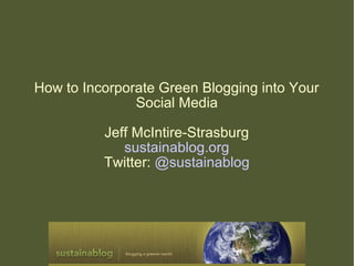 How to Incorporate Green Blogging into Your
Social Media
Jeff McIntire-Strasburg
sustainablog.org
Twitter: @sustainablog
 