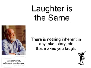 Laughter is the Same There is nothing inherent in any joke, story, etc. that makes you laugh. Daniel Dennett, A famous bea...
