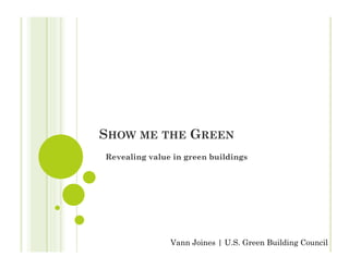 SHOW ME THE GREEN
Revealing value in green buildings




               Vann Joines | U.S. Green Building Council
 