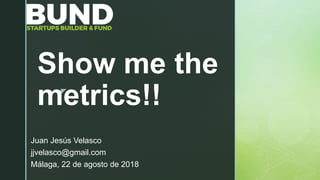 z
Show me the
metrics!!
Juan Jesús Velasco
jjvelasco@gmail.com
Málaga, 22 de agosto de 2018
 