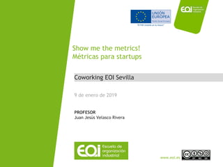 NOMBRE PROGRAMA / Nombre profesor
www.eoi.es
Coworking EOI Sevilla
Show me the metrics!
Métricas para startups
9 de enero de 2019
PROFESOR
Juan Jesús Velasco Rivera
 