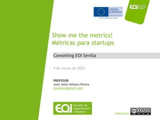 NOMBRE PROGRAMA / Nombre profesor
www.eoi.es
Coworking EOI Sevilla
Show me the metrics!
Métricas para startups
4 de marzo de 2020
PROFESOR
Juan Jesús Velasco Rivera
jjvelasco@gmail.com
 