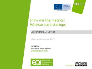 NOMBRE PROGRAMA / Nombre profesor
www.eoi.es
Coworking EOI Sevilla
Show me the metrics!
Métricas para startups
18 de septiembre de 2019
PROFESOR
Juan Jesús Velasco Rivera
jjvelasco@gmail.com
 