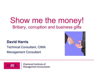 Show me the money! Bribery, corruption and business gifts David Harris Technical Consultant, CIMA Management Consultant 