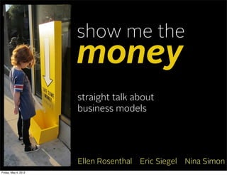 show me the
                      money
                      straight talk about
                      business models




                      Ellen Rosenthal   Eric Siegel   Nina Simon
Friday, May 4, 2012
 