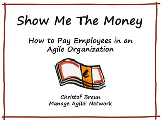 Show Me The Money
How to Pay Employees in an
Agile Organization
Christof Braun
Manage Agile! Network
 