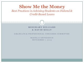 Show Me the Money
Best Practices in Advising Students on Federal &
Credit-Based Loans

ROSEMARY HILLIARD
& DAVID KELLY
GRADUATE & PROFESSIONAL CONCERNS COMMITTEE
MASFAA CONFERENCE
NOVEMBER 7, 2013

 