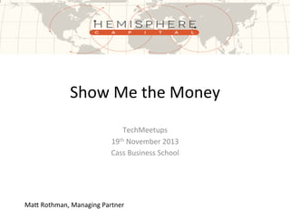 Show	
  Me	
  the	
  Money	
  
TechMeetups	
  
19th	
  November	
  2013	
  
Cass	
  Business	
  School	
  

Ma?	
  Rothman,	
  Managing	
  Partner	
  

 