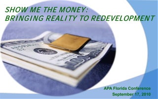 SHOW M E THE M ONEY:
BRI NGI NG REALI TY TO REDEVELOP M EN T




                         APA Florida Conference
                            September 17, 2010
 
