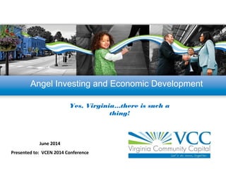 Angel Investing and Economic Development
June 2014
Presented to: VCEN 2014 Conference
Yes, Virginia…there is such a
thing!
 