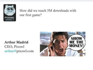 SHOW ME THE MONEY – MARCH 2012


             How did we reach 5M downloads with
             our first game?




  Arthur Madrid
  CEO, Pixowl
  arthur@pixowl.com
 