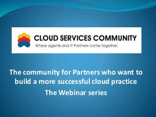 The community for Partners who want to 
build a more successful cloud practice 
The Webinar series 
 