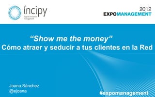 “Show me the money”
Cómo atraer y seducir a tus clientes en la Red




  Joana Sánchez
  @ejoana
                             #expomanagement
 