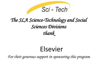 The SLA Science-Technology and Social Sciences Divisions thank Elsevier For their generous support in sponsoring this program. 