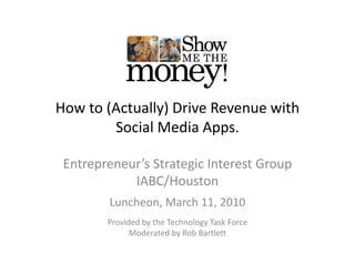 How to (Actually) Drive Revenue with 
        Social Media Apps.

 Entrepreneur’s Strategic Interest Group
            IABC/Houston
        Luncheon, March 11, 2010
        Provided by the Technology Task Force
        Provided by the Technology Task Force
              Moderated by Rob Bartlett
 