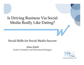 Is Driving Business Via Social
         g
  Media Really Like Dating?



Social Skills for Social Media Success

                  Alise Isbell
   Trainer, Facilitator and Instructional Designer
 