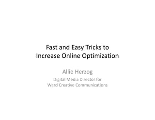 Fast and Easy Tricks to
Increase Online Optimization

         Allie Herzog
     Digital Media Director for
   Ward Creative Communications
 