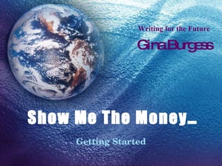 Show Me The Money… Getting Started Writing for the Future Gina Burgess 