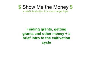 $  Show Me the Money  $ a brief introduction to a much larger topic Finding grants, getting grants and other money + a brief intro to the cultivation cycle 