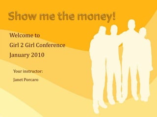Show me the money! Welcome to  Girl 2 Girl Conference January 2010 Your instructor:  Janet Porcaro 