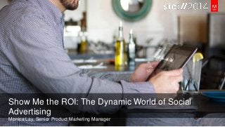 Show Me the ROI: The Dynamic World of Social 
Advertising 
Monica Lay, Senior Product Marketing Manager 
 
