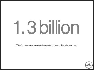 That’s how many monthly active users Facebook has.
1.3billion
 