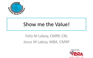 Organized by:
Show me the Value!
Felix M Laboy, CMRP, CRL
Jesus M Laboy, MBA, CMRP
 