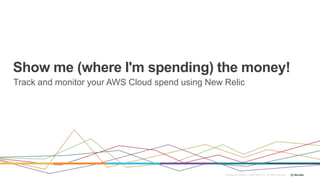 Show me (where I'm spending) the money!
Confidential ©2008-17 New Relic, Inc. All rights reserved.
Track and monitor your AWS Cloud spend using New Relic
 