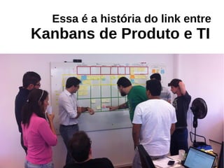 Essa é a história do link entre
Kanbans de Produto e TI
 