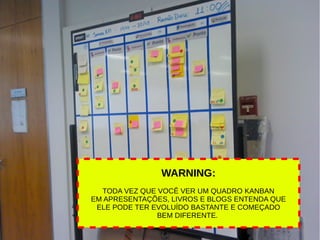 WARNING:
TODA VEZ QUE VOCÊ VER UM QUADRO KANBAN
EM APRESENTAÇÕES, LIVROS E BLOGS ENTENDA QUE
ELE PODE TER EVOLUÍDO BASTANTE E COMEÇADO
BEM DIFERENTE.
 
