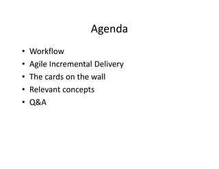Agenda
•   Workflow
•   Agile Incremental Delivery
•   The cards on the wall
•   Relevant concepts
•   Q&A
 