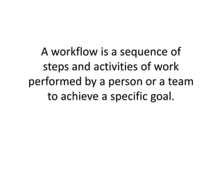 A workflow is a sequence of
  steps and activities of work
performed by a person or a team
    to achieve a specific goal.
 